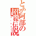 とある阿部の超嫁伝説（ハーレム）