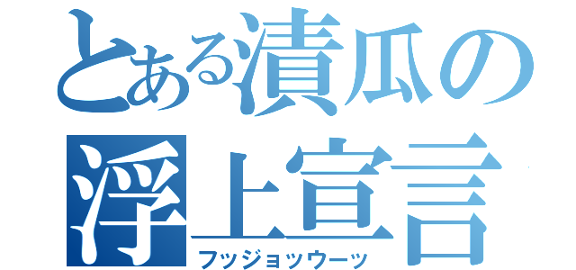 とある漬瓜の浮上宣言（フッジョッウーッ）