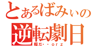 とあるばみぃの逆転劇日（暇だ・・ｏｒｚ）