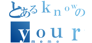 とあるｋｎｏｗのｙｏｕｒ（ｍｅｍｅ）