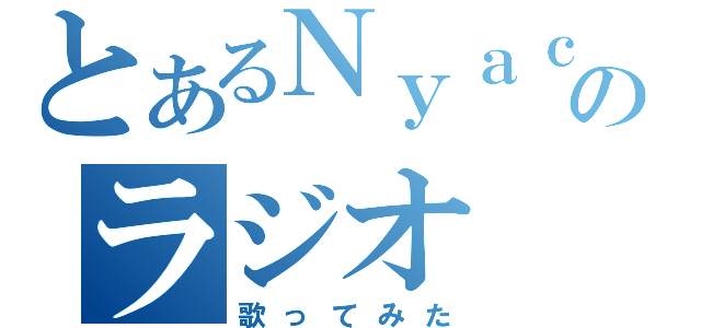 とあるＮｙａｃｏ達のラジオ（歌ってみた）