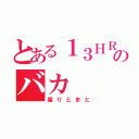 とある１３ＨＲのバカ（腐りとまと）