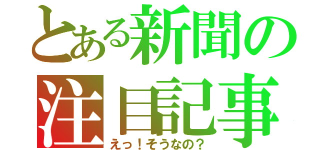 とある新聞の注目記事（えっ！そうなの？）