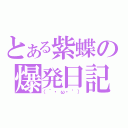 とある紫蝶の爆発日記（（´・ω・‘））