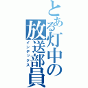 とある灯中の放送部員（インデックス）