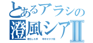 とあるアラシの澄風シアⅡ（老化した手  年中オタク話）