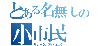 とある名無しの小市民（ザナーク。アバロニク）