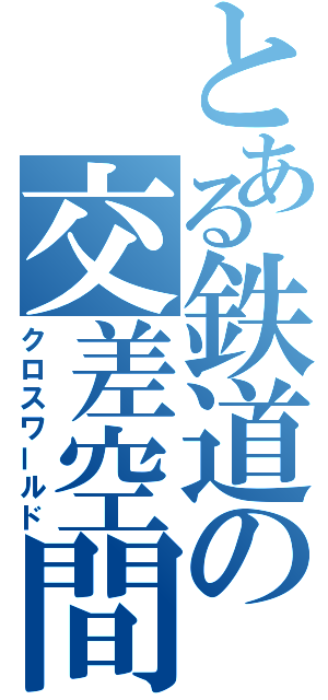 とある鉄道の交差空間（クロスワールド）