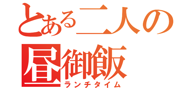 とある二人の昼御飯（ランチタイム）