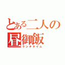 とある二人の昼御飯（ランチタイム）