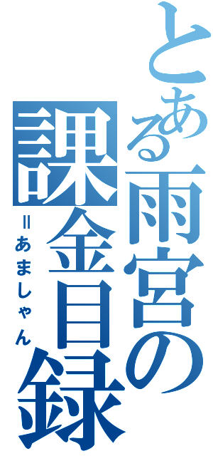 とある雨宮の課金目録（＝あましゃん）