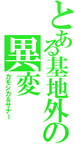 とある基地外の異変（カモシカ＆サナー）