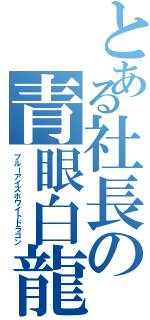 とある社長の青眼白龍（ブルーアイズホワイトドラゴン）