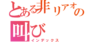 とある非リアオタクの叫び（インデックス）