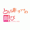 とある非リアオタクの叫び（インデックス）