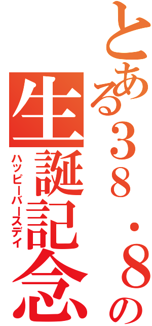 とある３８．８度の生誕記念日（ハッピーバースデイ）