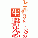 とある３８．８度の生誕記念日（ハッピーバースデイ）