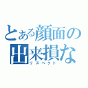 とある顔面の出来損ない（リスペクト）