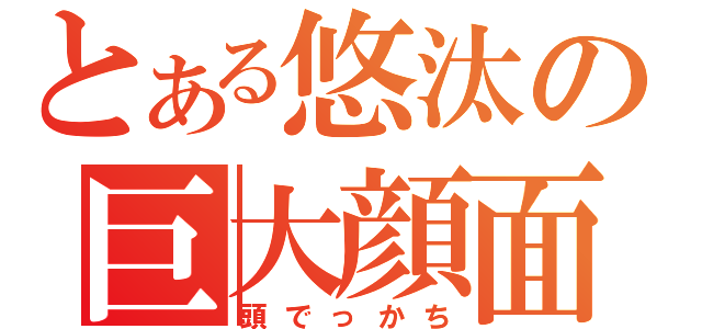 とある悠汰の巨大顔面（頭でっかち）