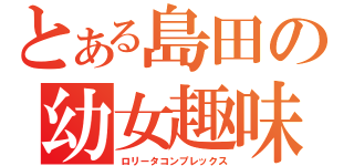 とある島田の幼女趣味（ロリータコンプレックス）