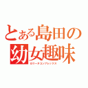 とある島田の幼女趣味（ロリータコンプレックス）