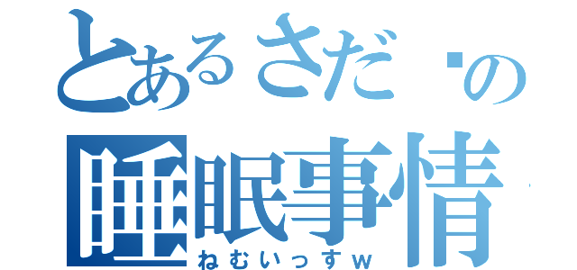 とあるさだ〜の睡眠事情（ねむいっすｗ）