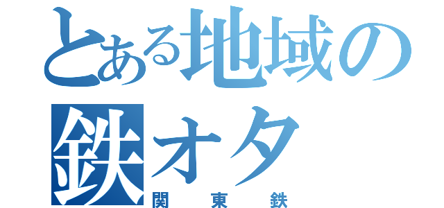 とある地域の鉄オタ（関東鉄）