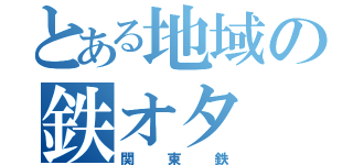 とある地域の鉄オタ（関東鉄）