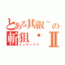 とある其叡~の斬狙砍Ⅱ（インデックス）