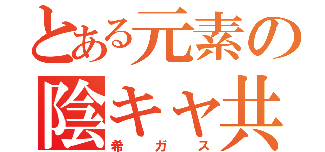 とある元素の陰キャ共（希ガス）