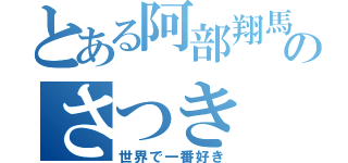 とある阿部翔馬のさつき（世界で一番好き）