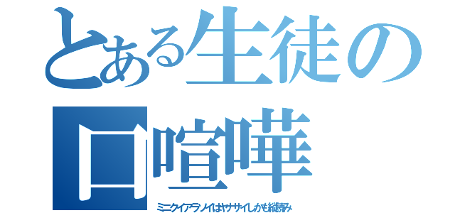 とある生徒の口喧嘩（ミニクイアラソイはヤナサイしかも縦読み）