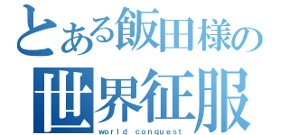 とある飯田様の世界征服（ｗｏｒｌｄ ｃｏｎｑｕｅｓｔ）