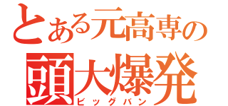 とある元高専の頭大爆発（ビッグバン）