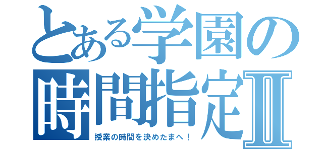 とある学園の時間指定Ⅱ（授業の時間を決めたまへ！）