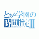 とある学園の時間指定Ⅱ（授業の時間を決めたまへ！）