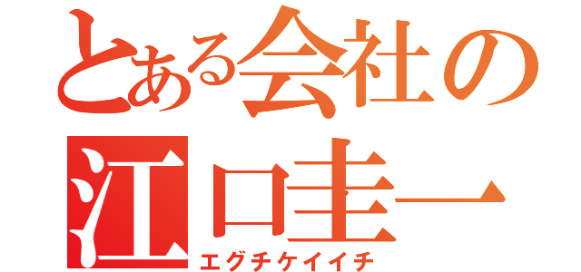 とある会社の江口圭一（エグチケイイチ）