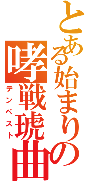 とある始まりの哮戦琥曲（テンペスト）