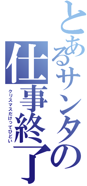 とあるサンタの仕事終了（クリスマスだけってひどい）