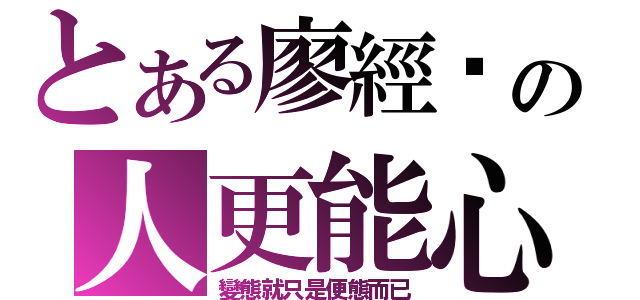 とある廖經鑫の人更能心（變態就只是便態而已）