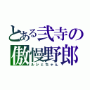 とある弐寺の傲慢野郎（ルシェちゃん）