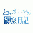 とあるすーちんの観察日記（粗チン４ね）