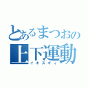 とあるまつおの上下運動（イキスギィ）