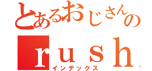 とあるおじさんのｒｕｓｈ模様（インデックス）