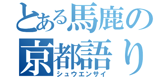 とある馬鹿の京都語り（シュウエンサイ）