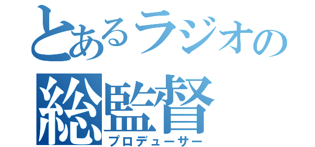 とあるラジオの総監督（プロデューサー）