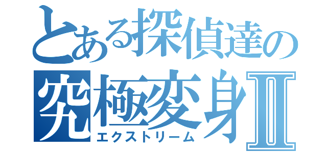 とある探偵達の究極変身Ⅱ（エクストリーム）