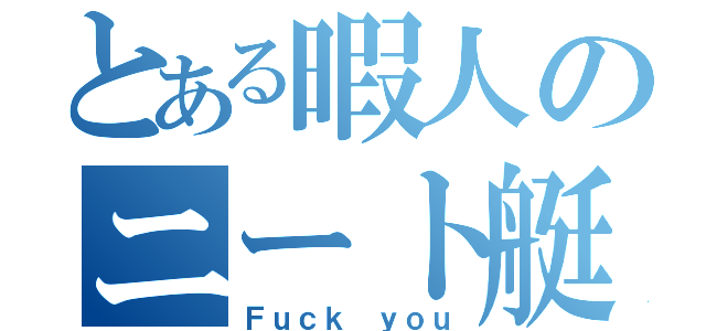 とある暇人のニート艇（Ｆｕｃｋ ｙｏｕ）