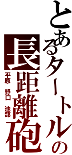 とあるタートルズの長距離砲（平原 野口 池部）