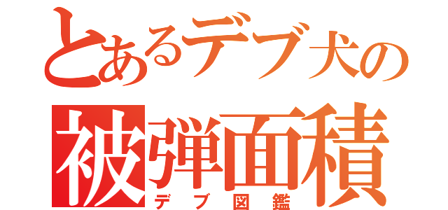 とあるデブ犬の被弾面積（デブ図鑑）